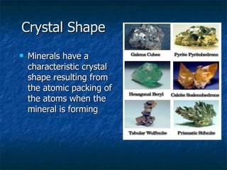 Crystal Shape Minerals have a characteristic crystal shape resulting from the atomic packing of the atoms when the mineral is forming 