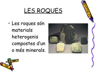 LES ROQUES Les roques són materials heterogenis compostes d’un o més minerals. 