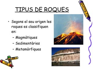TIPUS DE ROQUES Segons el seu origen les roques es classifiquen en: Magmàtiques Sedimentàries  Metamòrfiques  