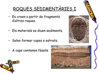 ROQUES SEDIMENTÀRIES I Es creen a partir de fragments d’altres roques. Els materials es diuen sediments. Solen formar capes o estrats. A cops contenen fòssils 