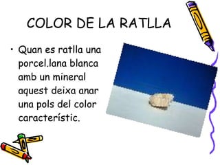 COLOR DE LA RATLLA Quan es ratlla una porcel.lana blanca amb un mineral aquest deixa anar una pols del color característic. 