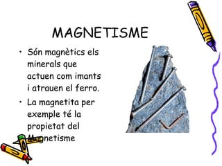 MAGNETISME Són magnètics els minerals que actuen com imants  i atrauen el ferro. La magnetita per exemple té la propietat del Magnetisme  