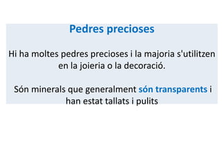 Pedres precioses
Hi ha moltes pedres precioses i la majoria s'utilitzen
            en la joieria o la decoració.

 Són minerals que generalment són transparents i
             han estat tallats i pulits
 
