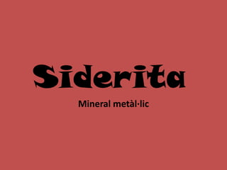 Siderita
  Mineral metàl·lic
 