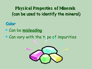 Physical Properties of Minerals   (can be used to identify the mineral) Color Can be  misleading Can vary with the type of impurities 