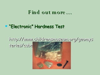 Find out more… “ Electronic” Hardness Test http://www.childrensmuseum.org/geomysteries/cube/b2.html  