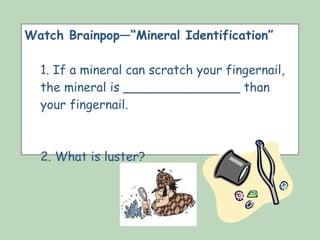 Watch Brainpop—“Mineral Identification” . If a mineral can scratch your fingernail, the mineral is _______________ than your fingernail. 2. What is luster? 