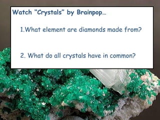 Watch “Crystals” by Brainpop… .What element are diamonds made from? . What do all crystals have in common? 