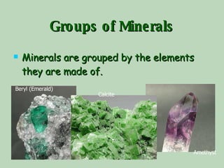 Groups of Minerals Minerals are grouped by the elements they are made of. Amethyst Beryl (Emerald) Calcite 