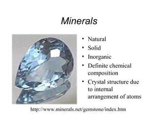 Minerals
                      • Natural
                      • Solid
                      • Inorganic
                      • Definite chemical
                        composition
                      • Crystal structure due
                        to internal
                        arrangement of atoms

http://www.minerals.net/gemstone/index.htm
 