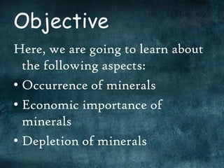 Objective
Here, we are going to learn about
  the following aspects:
• Occurrence of minerals
• Economic importance of
  minerals
• Depletion of minerals
 