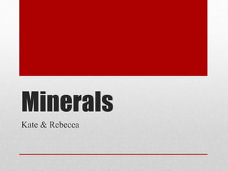 Minerals 
Kate & Rebecca 
 