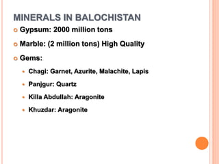 MINERALS IN BALOCHISTAN
 Gypsum: 2000 million tons
 Marble: (2 million tons) High Quality
 Gems:
 Chagi: Garnet, Azurite, Malachite, Lapis
 Panjgur: Quartz
 Killa Abdullah: Aragonite
 Khuzdar: Aragonite
 