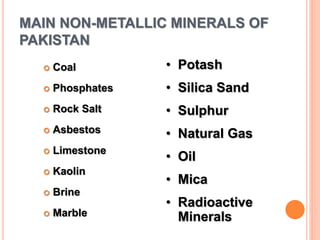 MAIN NON-METALLIC MINERALS OF
PAKISTAN
 Coal
 Phosphates
 Rock Salt
 Asbestos
 Limestone
 Kaolin
 Brine
 Marble
• Potash
• Silica Sand
• Sulphur
• Natural Gas
• Oil
• Mica
• Radioactive
Minerals
 