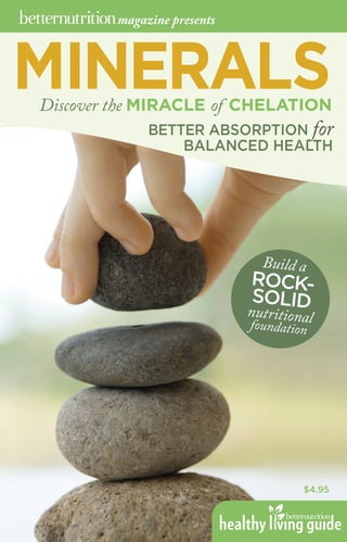 MINERALS
$4.95
Discover the MIRACLE of CHELATION
Build a
ROCK-
SOLIDnutritionalfoundation
BETTER ABSORPTION for
BALANCED HEALTH
magazine presents
 
