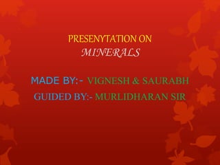 PRESENYTATION ON
MINERALS
MADE BY:- VIGNESH & SAURABH
GUIDED BY:- MURLIDHARAN SIR
 