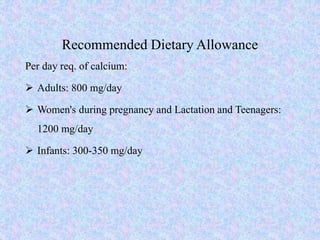Recommended Dietary Allowance
Per day req. of calcium:
 Adults: 800 mg/day
 Women's during pregnancy and Lactation and Teenagers:
1200 mg/day
 Infants: 300-350 mg/day
 