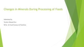 Changes in Minerals During Processing of Foods
Submitted by
Towkir Ahmed Ove
M.Sc. In Food Science & Nutrition
 