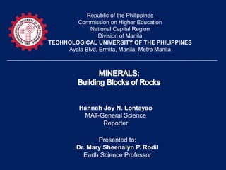 Republic of the Philippines
Commission on Higher Education
National Capital Region
Division of Manila
TECHNOLOGICAL UNIVERSITY OF THE PHILIPPINES
Ayala Blvd, Ermita, Manila, Metro Manila
Hannah Joy N. Lontayao
MAT-General Science
Reporter
Presented to:
Dr. Mary Sheenalyn P. Rodil
Earth Science Professor
 