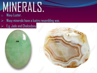 MINERALS.o Waxy Luster.
➢ Waxy minerals have a lustre resembling wax.
➢ E.g. Jade and Chalcedony.
 