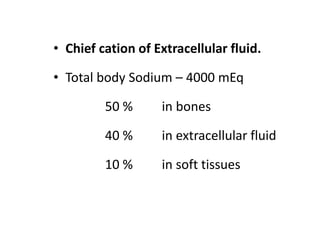 • Chief cation of Extracellular fluid.
• Total body Sodium – 4000 mEq
50 % in bones
40 % in extracellular fluid
10 % in soft tissues
 