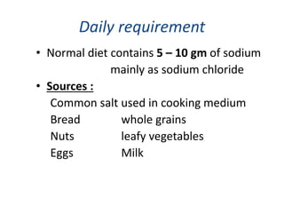 Daily requirement
• Normal diet contains 5 – 10 gm of sodium
mainly as sodium chloride
• Sources :
Common salt used in cooking medium
Bread whole grains
Nuts leafy vegetables
Eggs Milk
 