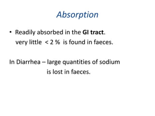 Absorption
• Readily absorbed in the GI tract.
very little < 2 % is found in faeces.
In Diarrhea – large quantities of sodium
is lost in faeces.
 