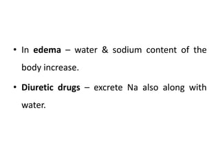 • In edema – water & sodium content of the
body increase.
• Diuretic drugs – excrete Na also along with
water.
 