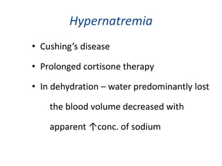 Hypernatremia
• Cushing’s disease
• Prolonged cortisone therapy
• In dehydration – water predominantly lost
the blood volume decreased with
apparent ↑conc. of sodium
 