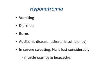 Hyponatremia
• Vomiting
• Diarrhea
• Burns
• Addison’s disease (adrenal insufficiency)
• In severe sweating, Na is lost considerably
- muscle cramps & headache.
 