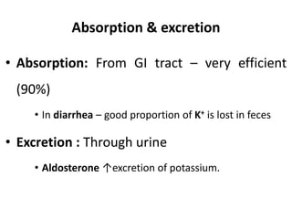 Absorption & excretion
• Absorption: From GI tract – very efficient
(90%)
• In diarrhea – good proportion of K+ is lost in feces
• Excretion : Through urine
• Aldosterone ↑excretion of potassium.
 