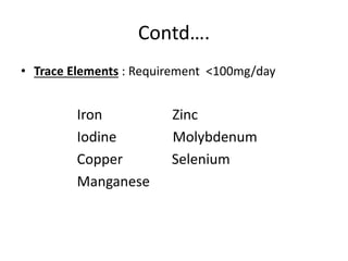 Contd….
• Trace Elements : Requirement <100mg/day
Iron Zinc
Iodine Molybdenum
Copper Selenium
Manganese
 