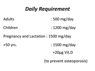 Daily Requirement
Adults : 500 mg/day
Children : 1200 mg/day
Pregnancy and Lactation : 1500 mg/day
>50 yrs. : 1500 mg/day
+20µg Vit.D
(to prevent osteoporosis)
 