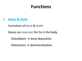 Functions
1. Bones & Teeth :
Formation of bone & teeth.
Bones are reservoir for Ca in the body.
Osteoblasts → bone deposition
Osteoclasts → demineralization.
 