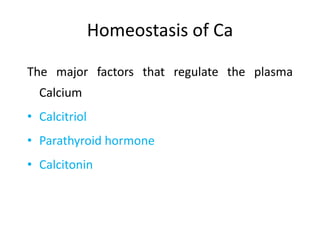 Homeostasis of Ca
The major factors that regulate the plasma
Calcium
• Calcitriol
• Parathyroid hormone
• Calcitonin
 