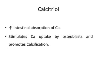 Calcitriol
• ↑ intestinal absorption of Ca.
• Stimulates Ca uptake by osteoblasts and
promotes Calcification.
 