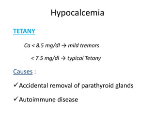 Hypocalcemia
TETANY
Ca < 8.5 mg/dl → mild tremors
< 7.5 mg/dl → typical Tetany
Causes :
Accidental removal of parathyroid glands
Autoimmune disease
 