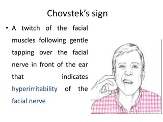 Chovstek’s sign
• A twitch of the facial
muscles following gentle
tapping over the facial
nerve in front of the ear
that indicates
hyperirritability of the
facial nerve
 