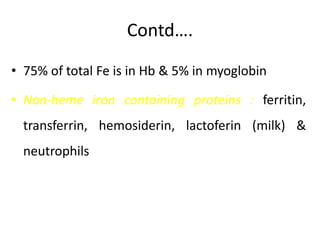 Contd….
• 75% of total Fe is in Hb & 5% in myoglobin
• Non-heme iron containing proteins : ferritin,
transferrin, hemosiderin, lactoferin (milk) &
neutrophils
 