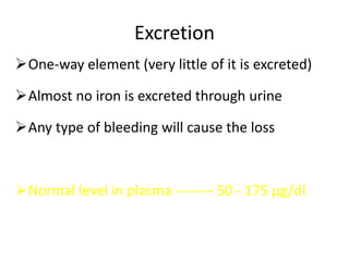 Excretion
One-way element (very little of it is excreted)
Almost no iron is excreted through urine
Any type of bleeding will cause the loss
Normal level in plasma -------- 50 - 175 µg/dl
 