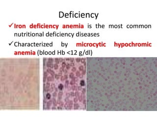 Deficiency
Iron deficiency anemia is the most common
nutritional deficiency diseases
Characterized by microcytic hypochromic
anemia (blood Hb <12 g/dl)
 