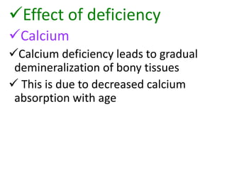 Effect of deficiency
Calcium
Calcium deficiency leads to gradual
demineralization of bony tissues
 This is due to decreased calcium
absorption with age
 
