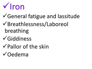 Iron
General fatigue and lassitude
Breathlessness/Laboreol
breathing
Giddiness
Pallor of the skin
Oedema
 