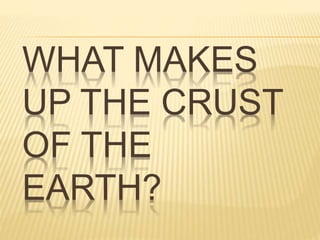 WHAT MAKES
UP THE CRUST
OF THE
EARTH?
 