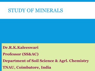 STUDY OF MINERALS
Dr.R.K.Kaleeswari
Professor (SS&AC)
Department of Soil Science & Agrl. Chemistry
TNAU, Coimbatore, India
 