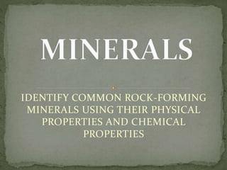 IDENTIFY COMMON ROCK-FORMING
MINERALS USING THEIR PHYSICAL
PROPERTIES AND CHEMICAL
PROPERTIES
 