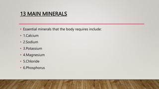 13 MAIN MINERALS
• Essential minerals that the body requires include:
• 1.Calcium
• 2.Sodium
• 3.Potassium
• 4.Magnesium
• 5.Chloride
• 6.Phosphorus
 