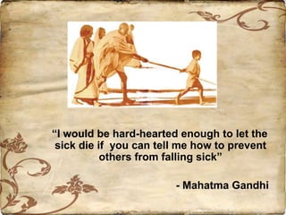 “I would be hard-hearted enough to let the
sick die if you can tell me how to prevent
others from falling sick”
- Mahatma Gandhi
 