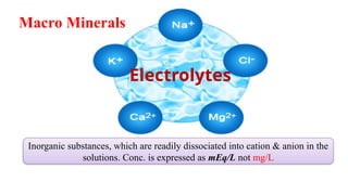 Electrolytes
Inorganic substances, which are readily dissociated into cation & anion in the
solutions. Conc. is expressed as mEq/L not mg/L
Macro Minerals
 