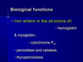 Biological functionsBiological functions
 Iron enters in the structure of:Iron enters in the structure of:
- hemoglobin- hemoglobin
& myoglobin. .& myoglobin. .
- cytochrome P- cytochrome P450450..
- peroxidase and catalase.- peroxidase and catalase.
- thyroperoxidase.- thyroperoxidase.
 